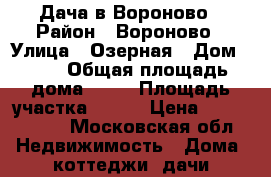 Дача в Вороново › Район ­ Вороново › Улица ­ Озерная › Дом ­ 96 › Общая площадь дома ­ 78 › Площадь участка ­ 600 › Цена ­ 1 300 000 - Московская обл. Недвижимость » Дома, коттеджи, дачи продажа   . Московская обл.